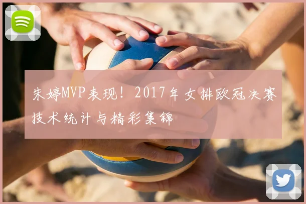 朱婷MVP表现！2017年女排欧冠决赛技术统计与精彩集锦