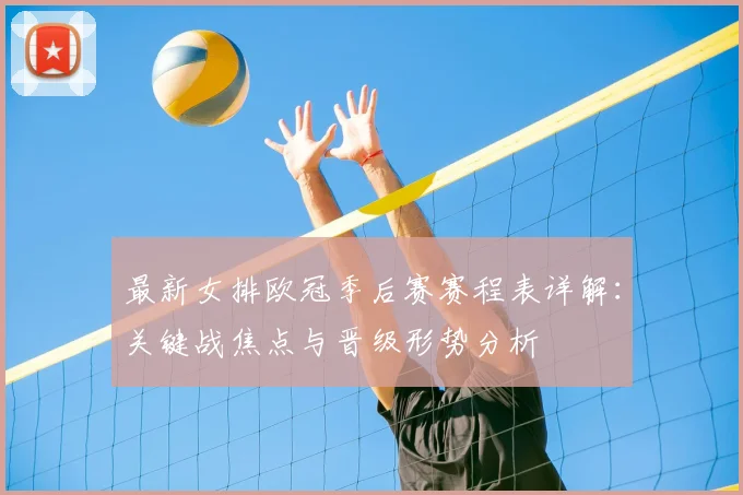 最新女排欧冠季后赛赛程表详解：关键战焦点与晋级形势分析