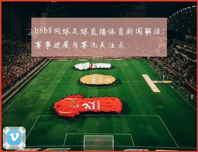 b8b8网球足球直播体育新闻解读：赛事进展与赛况关注点