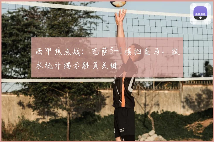 西甲焦点战：巴萨5-1横扫皇马，技术统计揭示胜负关键