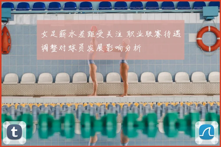 女足薪水差距受关注 职业联赛待遇调整对球员发展影响分析