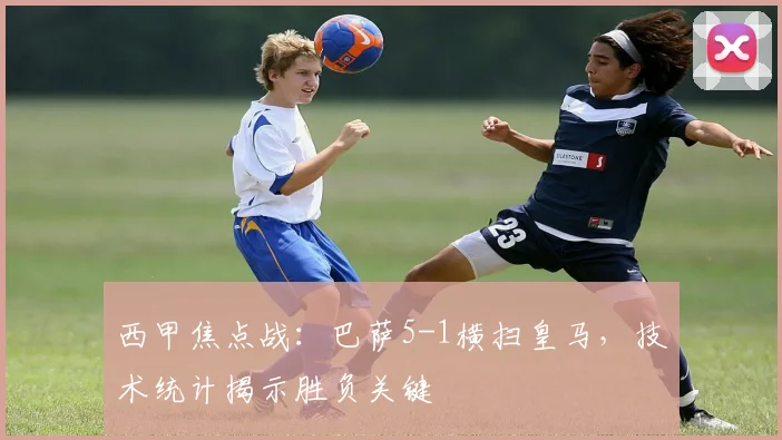 西甲焦点战：巴萨5-1横扫皇马，技术统计揭示胜负关键