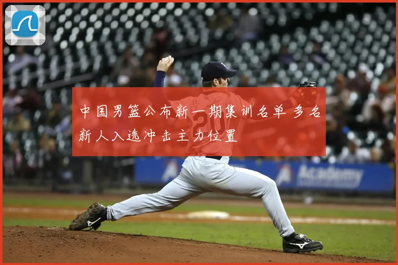 中国男篮公布新一期集训名单 多名新人入选冲击主力位置