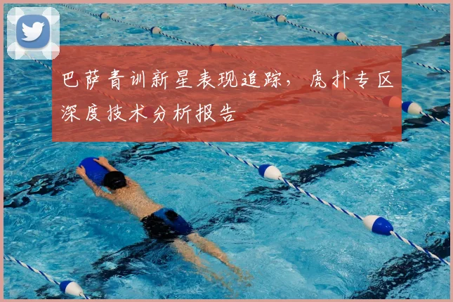 巴萨青训新星表现追踪，虎扑专区深度技术分析报告