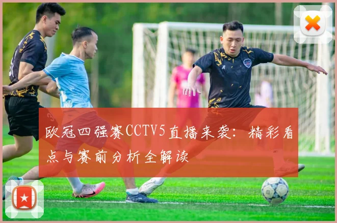 欧冠四强赛CCTV5直播来袭：精彩看点与赛前分析全解读