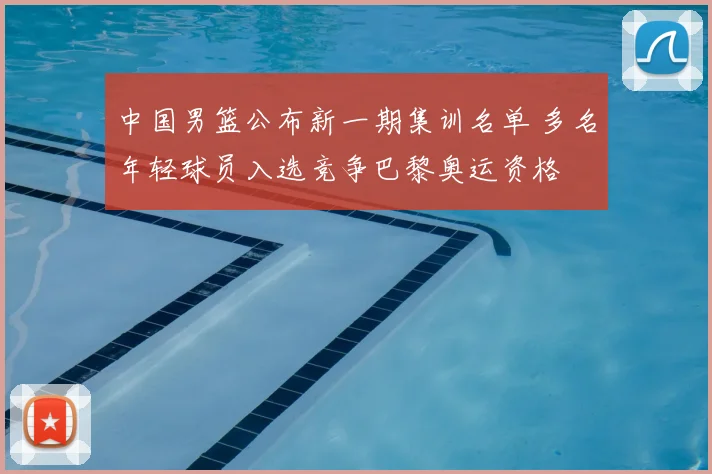 中国男篮公布新一期集训名单 多名年轻球员入选竞争巴黎奥运资格