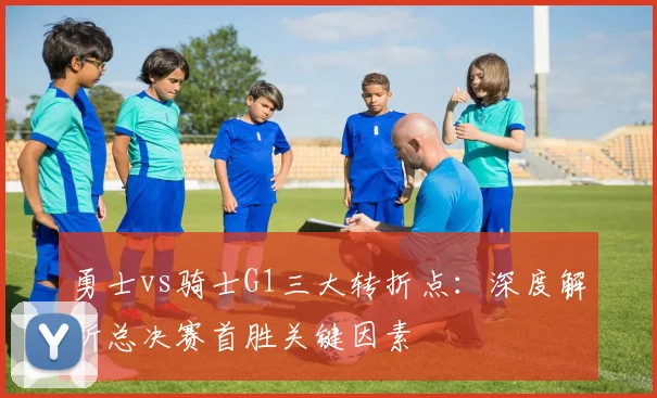 勇士vs骑士G1三大转折点：深度解析总决赛首胜关键因素