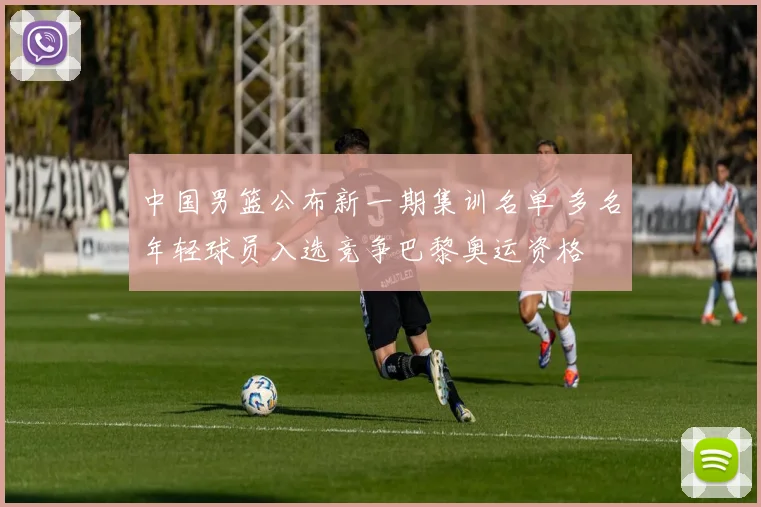 中国男篮公布新一期集训名单 多名年轻球员入选竞争巴黎奥运资格